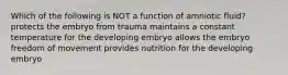 Which of the following is NOT a function of amniotic fluid? protects the embryo from trauma maintains a constant temperature for the developing embryo allows the embryo freedom of movement provides nutrition for the developing embryo