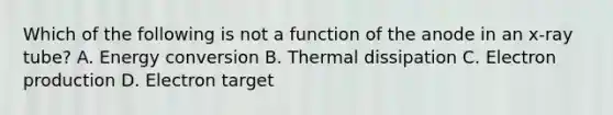 Which of the following is not a function of the anode in an x-ray tube? A. Energy conversion B. Thermal dissipation C. Electron production D. Electron target