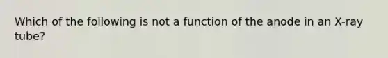 Which of the following is not a function of the anode in an X-ray tube?