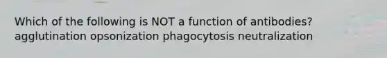 Which of the following is NOT a function of antibodies? agglutination opsonization phagocytosis neutralization