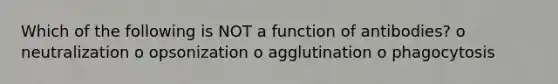 Which of the following is NOT a function of antibodies? o neutralization o opsonization o agglutination o phagocytosis