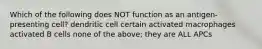 Which of the following does NOT function as an antigen-presenting cell? dendritic cell certain activated macrophages activated B cells none of the above; they are ALL APCs