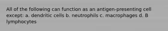 All of the following can function as an antigen-presenting cell except: a. dendritic cells b. neutrophils c. macrophages d. B lymphocytes