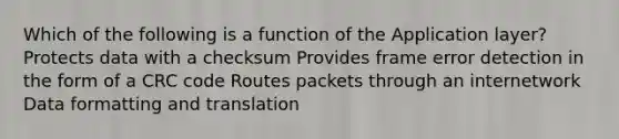 Which of the following is a function of the Application layer? Protects data with a checksum Provides frame error detection in the form of a CRC code Routes packets through an internetwork Data formatting and translation