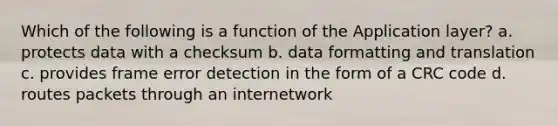 Which of the following is a function of the Application layer? a. protects data with a checksum b. data formatting and translation c. provides frame error detection in the form of a CRC code d. routes packets through an internetwork