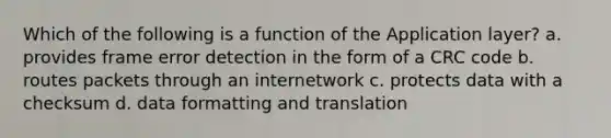 Which of the following is a function of the Application layer? a. provides frame error detection in the form of a CRC code b. routes packets through an internetwork c. protects data with a checksum d. data formatting and translation