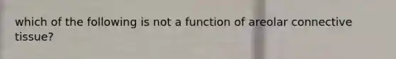 which of the following is not a function of areolar connective tissue?