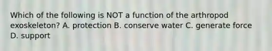 Which of the following is NOT a function of the arthropod exoskeleton? A. protection B. conserve water C. generate force D. support