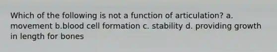 Which of the following is not a function of articulation? a. movement b.blood cell formation c. stability d. providing growth in length for bones