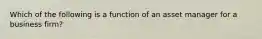 Which of the following is a function of an asset manager for a business firm?