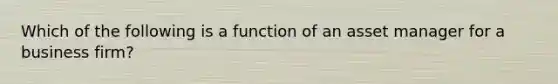 Which of the following is a function of an asset manager for a business firm?