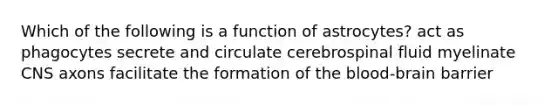 Which of the following is a function of astrocytes? act as phagocytes secrete and circulate cerebrospinal fluid myelinate CNS axons facilitate the formation of the blood-brain barrier