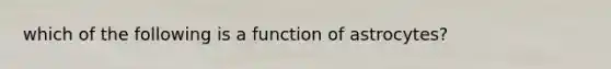 which of the following is a function of astrocytes?