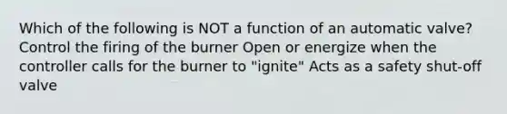 Which of the following is NOT a function of an automatic valve? Control the firing of the burner Open or energize when the controller calls for the burner to "ignite" Acts as a safety shut-off valve