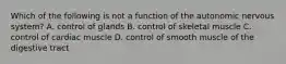 Which of the following is not a function of the autonomic nervous system? A. control of glands B. control of skeletal muscle C. control of cardiac muscle D. control of smooth muscle of the digestive tract