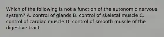 Which of the following is not a function of the autonomic nervous system? A. control of glands B. control of skeletal muscle C. control of cardiac muscle D. control of smooth muscle of the digestive tract