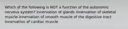 Which of the following is NOT a function of the autonomic nervous system? innervation of glands innervation of skeletal muscle innervation of smooth muscle of the digestive tract innervation of cardiac muscle