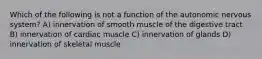 Which of the following is not a function of the autonomic nervous system? A) innervation of smooth muscle of the digestive tract B) innervation of cardiac muscle C) innervation of glands D) innervation of skeletal muscle