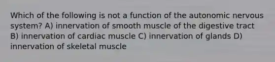 Which of the following is not a function of the autonomic nervous system? A) innervation of smooth muscle of the digestive tract B) innervation of cardiac muscle C) innervation of glands D) innervation of skeletal muscle