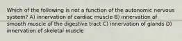 Which of the following is not a function of the autonomic nervous system? A) innervation of cardiac muscle B) innervation of smooth muscle of the digestive tract C) innervation of glands D) innervation of skeletal muscle