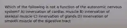 Which of the following is not a function of the autonomic nervous system? A) innervation of cardiac muscle B) innervation of skeletal muscle C) innervation of glands D) innervation of smooth muscle of the digestive tract