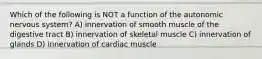 Which of the following is NOT a function of the autonomic nervous system? A) innervation of smooth muscle of the digestive tract B) innervation of skeletal muscle C) innervation of glands D) innervation of cardiac muscle