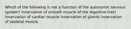 Which of the following is not a function of the autonomic nervous system? innervation of smooth muscle of the digestive tract innervation of cardiac muscle innervation of glands innervation of skeletal muscle