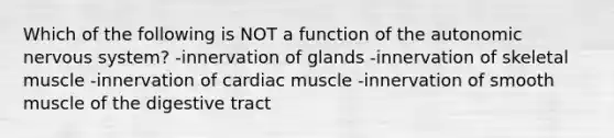 Which of the following is NOT a function of <a href='https://www.questionai.com/knowledge/kMqcwgxBsH-the-autonomic-nervous-system' class='anchor-knowledge'>the autonomic <a href='https://www.questionai.com/knowledge/kThdVqrsqy-nervous-system' class='anchor-knowledge'>nervous system</a></a>? -innervation of glands -innervation of skeletal muscle -innervation of cardiac muscle -innervation of smooth muscle of the digestive tract