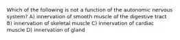 Which of the following is not a function of the autonomic nervous system? A) innervation of smooth muscle of the digestive tract B) innervation of skeletal muscle C) innervation of cardiac muscle D) innervation of gland