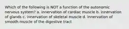 Which of the following is NOT a function of the autonomic nervous system? a. innervation of cardiac muscle b. innervation of glands c. innervation of skeletal muscle d. innervation of smooth muscle of the digestive tract