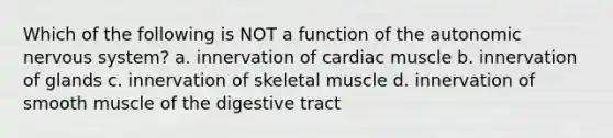 Which of the following is NOT a function of the autonomic nervous system? a. innervation of cardiac muscle b. innervation of glands c. innervation of skeletal muscle d. innervation of smooth muscle of the digestive tract