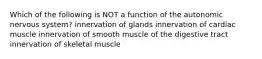 Which of the following is NOT a function of the autonomic nervous system? innervation of glands innervation of cardiac muscle innervation of smooth muscle of the digestive tract innervation of skeletal muscle