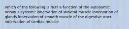 Which of the following is NOT a function of the autonomic nervous system? innervation of skeletal muscle innervation of glands innervation of smooth muscle of the digestive tract innervation of cardiac muscle