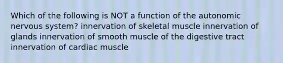 Which of the following is NOT a function of the autonomic nervous system? innervation of skeletal muscle innervation of glands innervation of smooth muscle of the digestive tract innervation of cardiac muscle