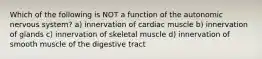 Which of the following is NOT a function of the autonomic nervous system? a) innervation of cardiac muscle b) innervation of glands c) innervation of skeletal muscle d) innervation of smooth muscle of the digestive tract