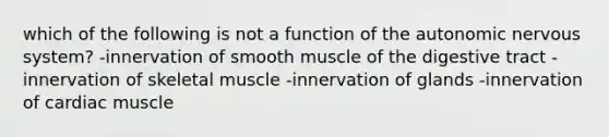 which of the following is not a function of the autonomic nervous system? -innervation of smooth muscle of the digestive tract -innervation of skeletal muscle -innervation of glands -innervation of cardiac muscle