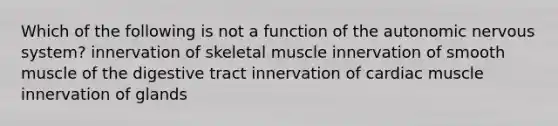 Which of the following is not a function of the autonomic nervous system? innervation of skeletal muscle innervation of smooth muscle of the digestive tract innervation of cardiac muscle innervation of glands