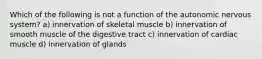 Which of the following is not a function of the autonomic nervous system? a) innervation of skeletal muscle b) innervation of smooth muscle of the digestive tract c) innervation of cardiac muscle d) innervation of glands