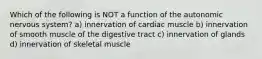 Which of the following is NOT a function of the autonomic nervous system? a) innervation of cardiac muscle b) innervation of smooth muscle of the digestive tract c) innervation of glands d) innervation of skeletal muscle