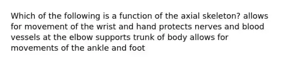 Which of the following is a function of the axial skeleton? allows for movement of the wrist and hand protects nerves and blood vessels at the elbow supports trunk of body allows for movements of the ankle and foot