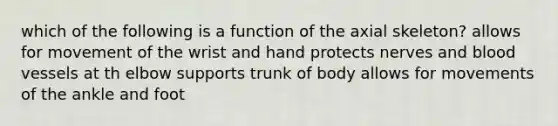 which of the following is a function of the axial skeleton? allows for movement of the wrist and hand protects nerves and blood vessels at th elbow supports trunk of body allows for movements of the ankle and foot