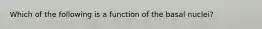 Which of the following is a function of the basal nuclei?