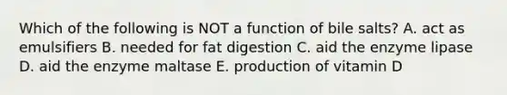 Which of the following is NOT a function of bile salts? A. act as emulsifiers B. needed for fat digestion C. aid the enzyme lipase D. aid the enzyme maltase E. production of vitamin D