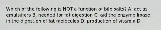 Which of the following is NOT a function of bile salts? A. act as emulsifiers B. needed for fat digestion C. aid the enzyme lipase in the digestion of fat molecules D. production of vitamin D