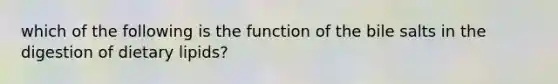 which of the following is the function of the bile salts in the digestion of dietary lipids?