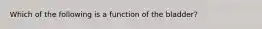 Which of the following is a function of the bladder?