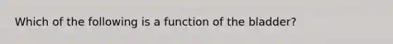 Which of the following is a function of the bladder?