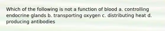 Which of the following is not a function of blood a. controlling endocrine glands b. transporting oxygen c. distributing heat d. producing antibodies