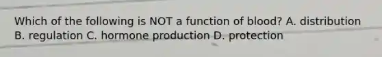 Which of the following is NOT a function of blood? A. distribution B. regulation C. hormone production D. protection