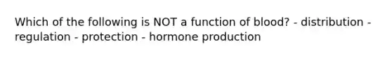 Which of the following is NOT a function of blood? - distribution - regulation - protection - hormone production